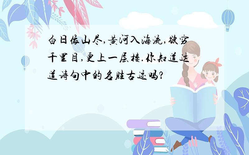 白日依山尽,黄河入海流,欲穷千里目,更上一层楼.你知道这道诗句中的名胜古迹吗?