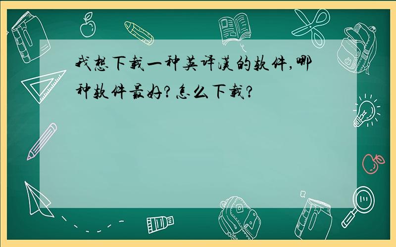 我想下载一种英译汉的软件,哪种软件最好?怎么下载?