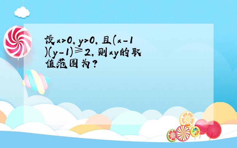 设x>0,y>0,且(x-1)(y-1)≥2,则xy的取值范围为?