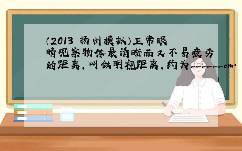 （2013•扬州模拟）正常眼睛观察物体最清晰而又不易疲劳的距离，叫做明视距离，约为______cm．