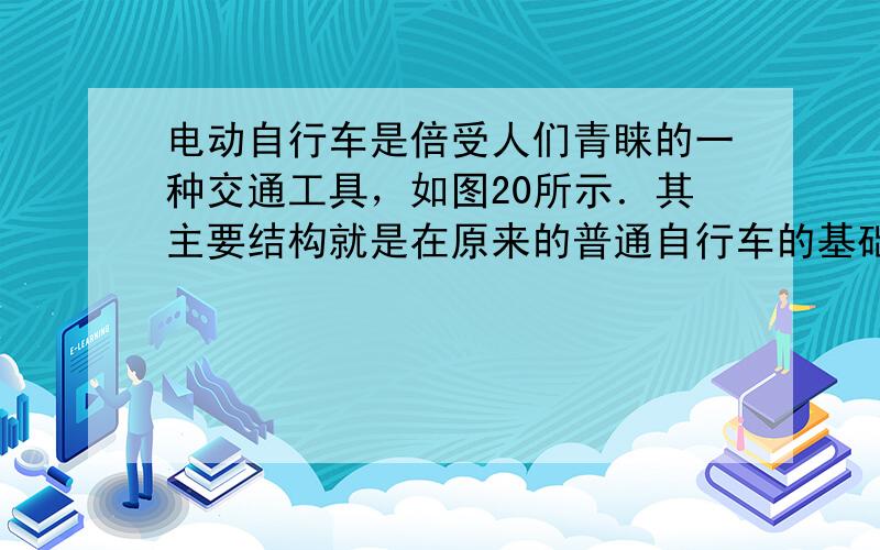 电动自行车是倍受人们青睐的一种交通工具，如图20所示．其主要结构就是在原来的普通自行车的基础上，增加了电动机及供电、传动