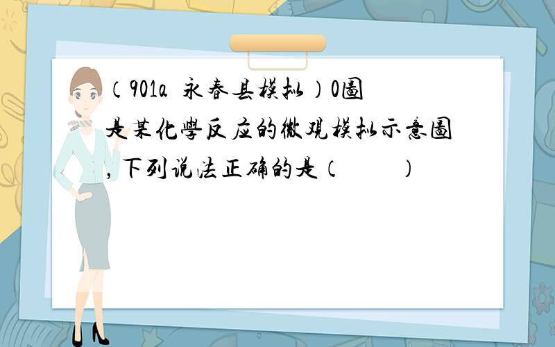 （901a•永春县模拟）0图是某化学反应的微观模拟示意图，下列说法正确的是（　　）