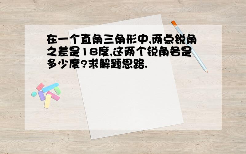 在一个直角三角形中,两点锐角之差是18度,这两个锐角各是多少度?求解题思路.