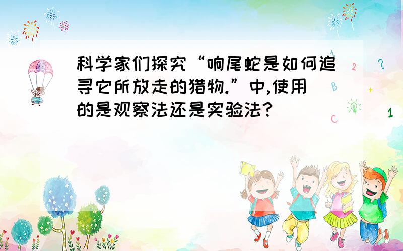 科学家们探究“响尾蛇是如何追寻它所放走的猎物.”中,使用的是观察法还是实验法?