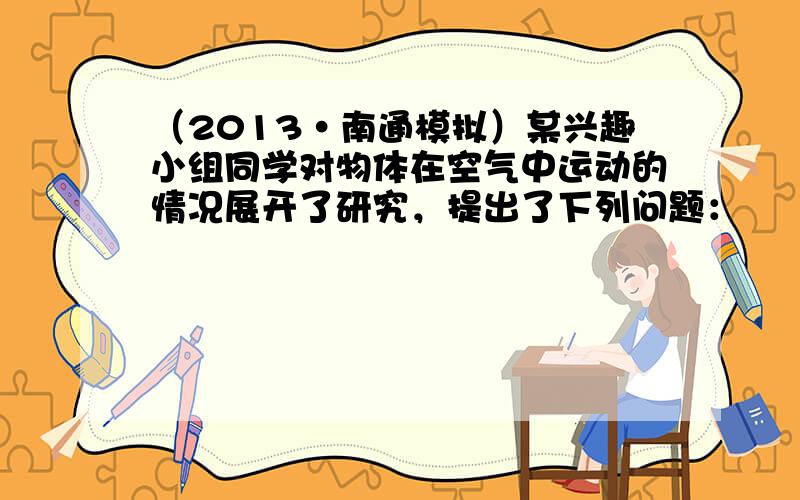 （2013•南通模拟）某兴趣小组同学对物体在空气中运动的情况展开了研究，提出了下列问题：