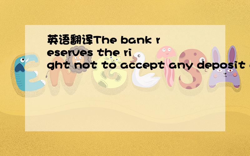 英语翻译The bank reserves the right not to accept any deposit at