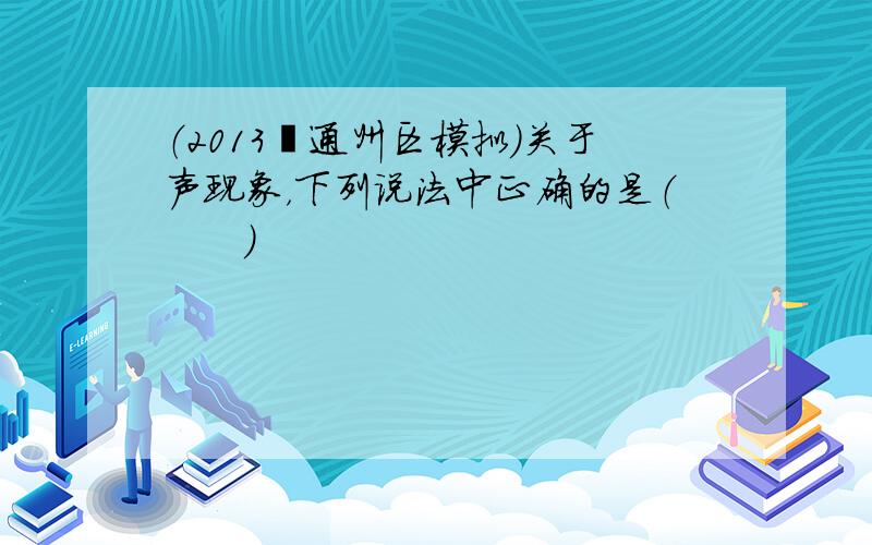 （2013•通州区模拟）关于声现象，下列说法中正确的是（　　）