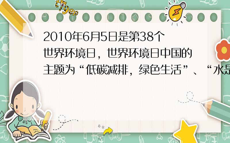 2010年6月5日是第38个世界环境日，世界环境日中国的主题为“低碳减排，绿色生活”、“水是生命之源”．