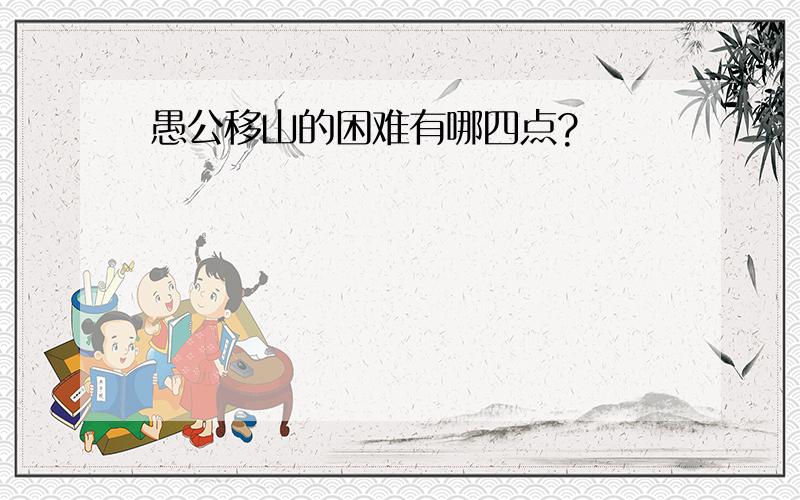 愚公移山的困难有哪四点?