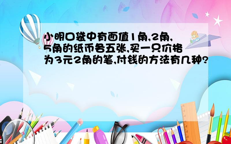 小明口袋中有面值1角,2角,5角的纸币各五张,买一只价格为3元2角的笔,付钱的方法有几种?