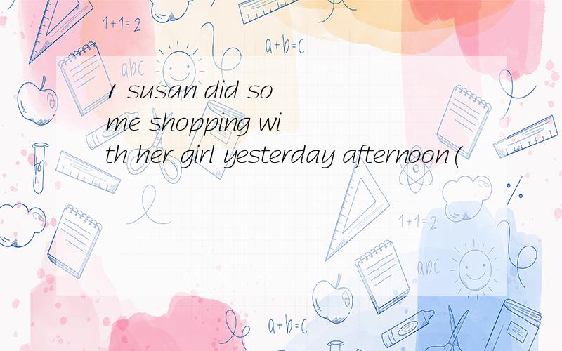 1 susan did some shopping with her girl yesterday afternoon(