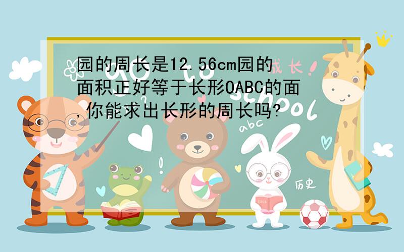 园的周长是12.56cm园的面积正好等于长形OABC的面,你能求出长形的周长吗?