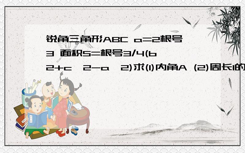 锐角三角形ABC a=2根号3 面积S=根号3/4(b^2+c^2-a^2)求(1)内角A (2)周长l的去值范围