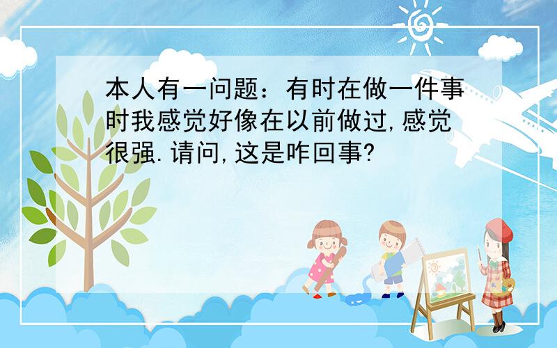 本人有一问题：有时在做一件事时我感觉好像在以前做过,感觉很强.请问,这是咋回事?