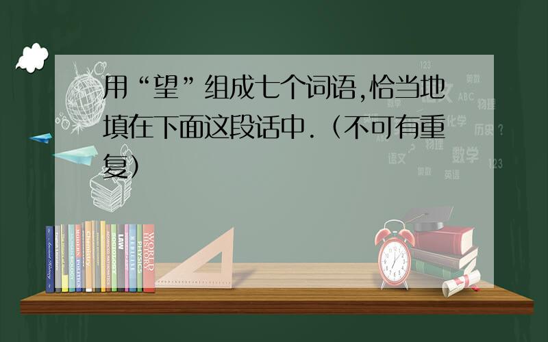 用“望”组成七个词语,恰当地填在下面这段话中.（不可有重复）