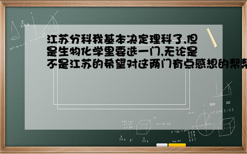 江苏分科我基本决定理科了,但是生物化学里要选一门,无论是不是江苏的希望对这两门有点感想的帮帮忙