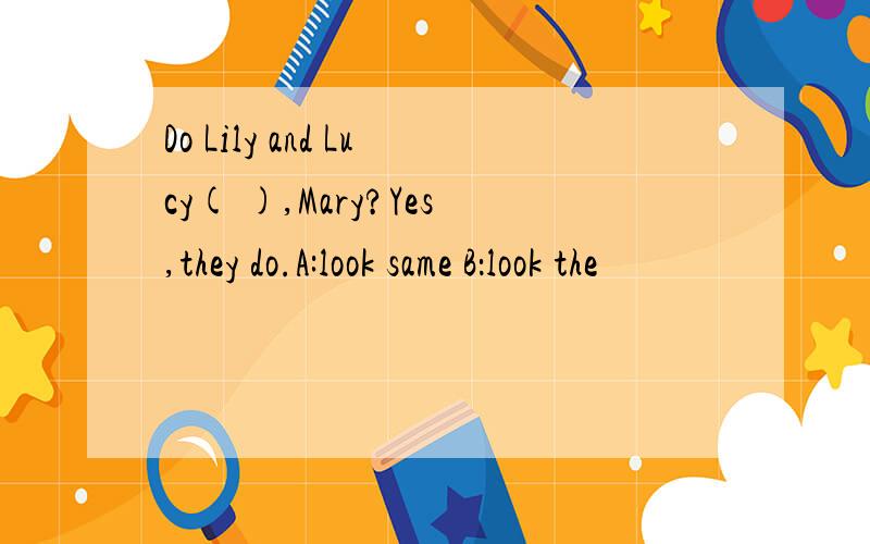 Do Lily and Lucy( ),Mary?Yes,they do.A:look same B：look the