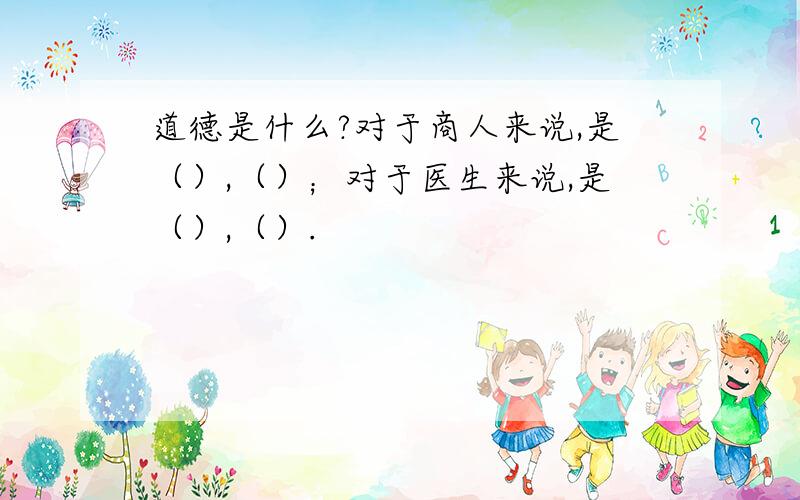 道德是什么?对于商人来说,是（）,（）；对于医生来说,是（）,（）.