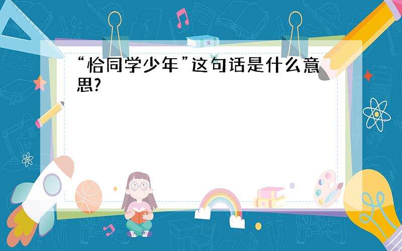 “恰同学少年”这句话是什么意思?