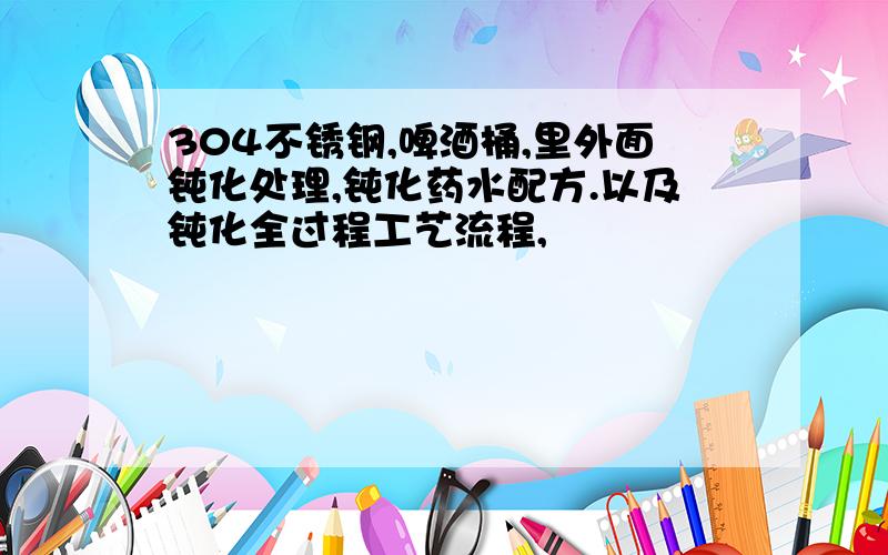 304不锈钢,啤酒桶,里外面钝化处理,钝化药水配方.以及钝化全过程工艺流程,