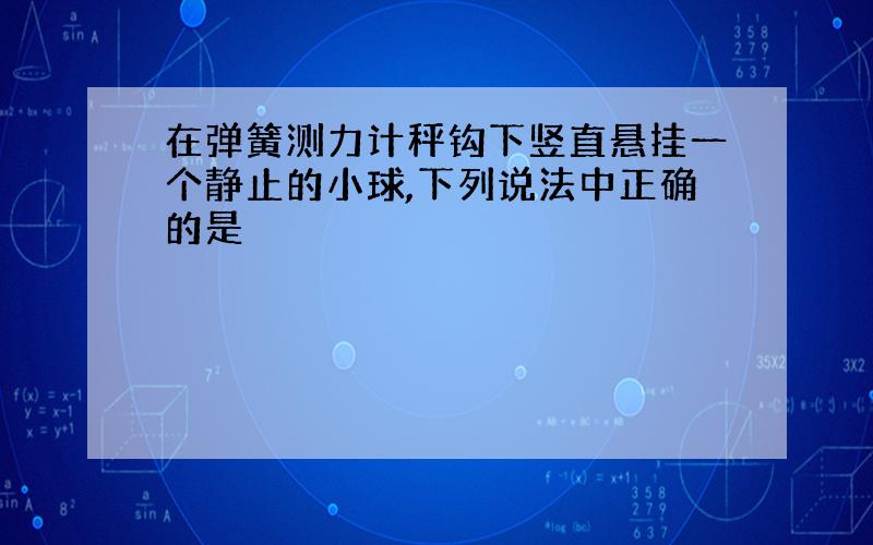 在弹簧测力计秤钩下竖直悬挂一个静止的小球,下列说法中正确的是