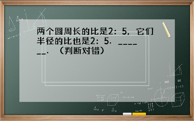 两个圆周长的比是2：5，它们半径的比也是2：5．______．（判断对错）