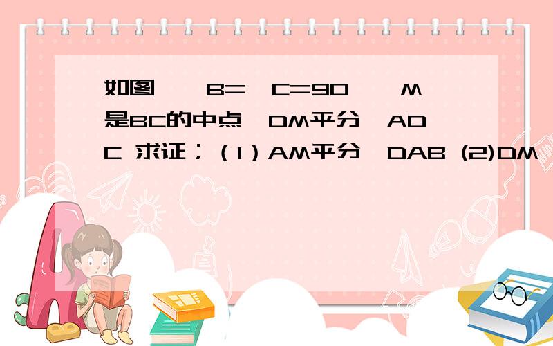 如图,∠B=∠C=90°,M是BC的中点,DM平分∠ADC 求证；（1）AM平分∠DAB (2)DM⊥AM (3)AD=