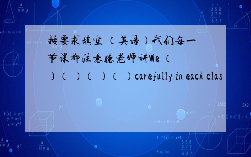 按要求填空 （英语）我们每一节课都注意听老师讲We （ ）（ ）（ ）（ ）carefully in each clas