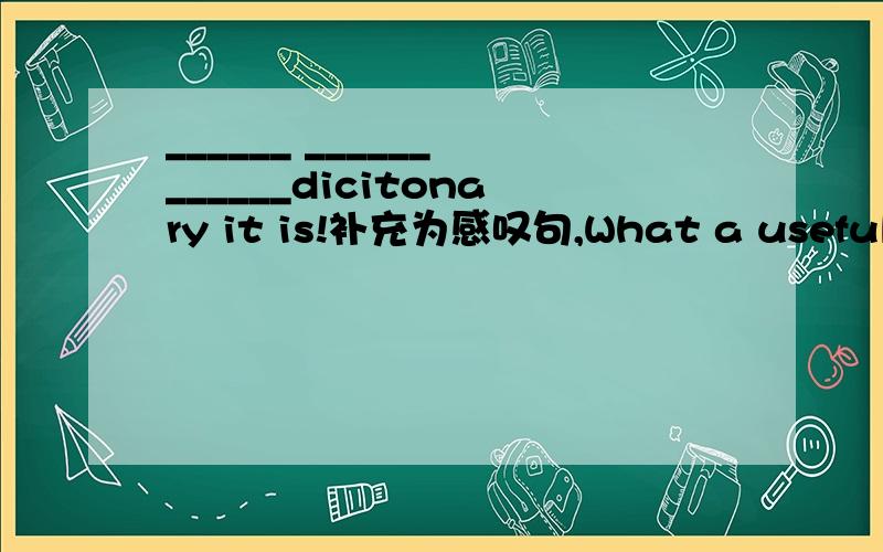 ______ ______ ______dicitonary it is!补充为感叹句,What a useful; H