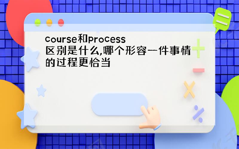 course和process区别是什么,哪个形容一件事情的过程更恰当