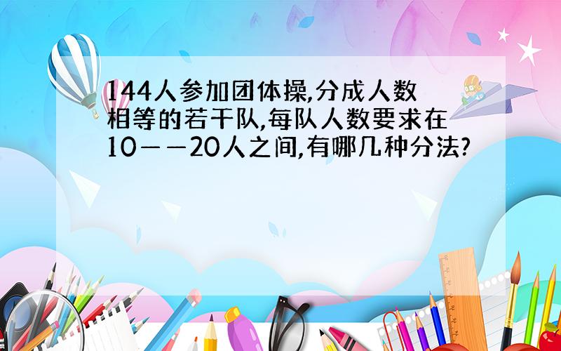 144人参加团体操,分成人数相等的若干队,每队人数要求在10——20人之间,有哪几种分法?