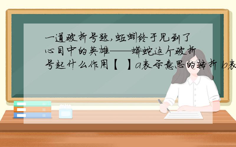 一道破折号题,蚯蚓终于见到了心目中的英雄——蟒蛇这个破折号起什么作用【 】a表示意思的转折 b表示提示和总结全文 c表示