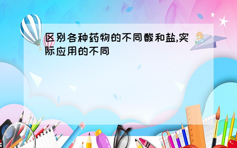 区别各种药物的不同酸和盐,实际应用的不同