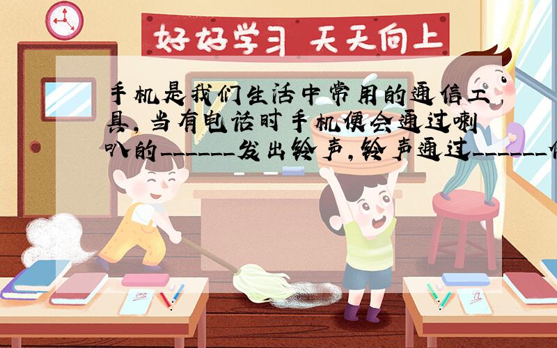 手机是我们生活中常用的通信工具，当有电话时手机便会通过喇叭的______发出铃声，铃声通过______传入耳中使我们听到