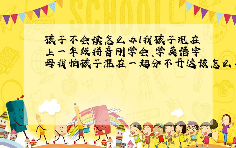 孩子不会读怎么办l我孩子现在上一年级拼音刚学会、学英语字母我怕孩子混在一起分不开这该怎么办?