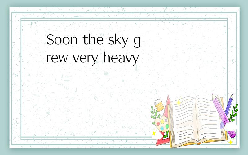 Soon the sky grew very heavy