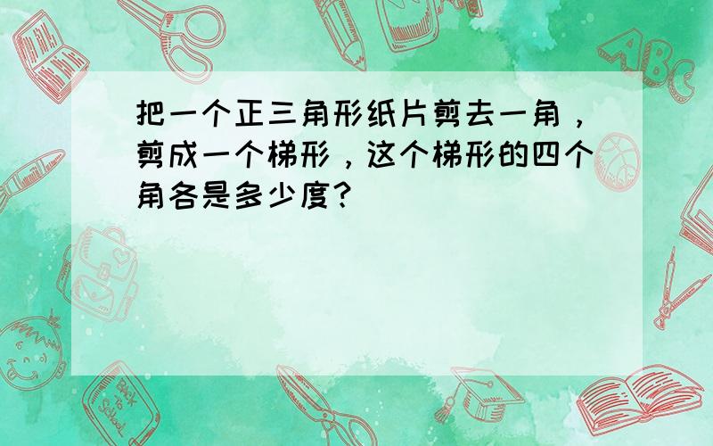 把一个正三角形纸片剪去一角，剪成一个梯形，这个梯形的四个角各是多少度？