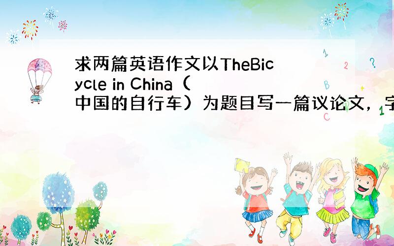 求两篇英语作文以TheBicycle in China（中国的自行车）为题目写一篇议论文，字数应120词左右，参考提纲如