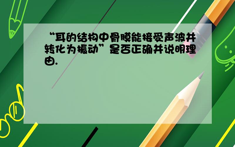 “耳的结构中骨膜能接受声波并转化为振动”是否正确并说明理由.