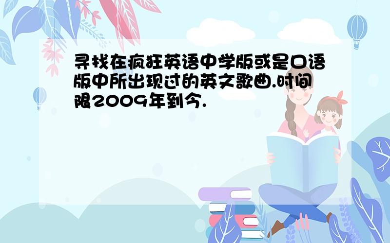 寻找在疯狂英语中学版或是口语版中所出现过的英文歌曲.时间限2009年到今.