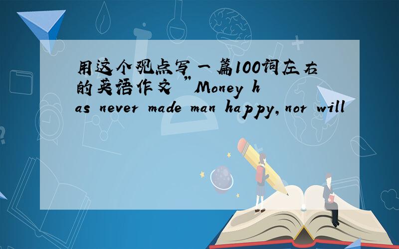 用这个观点写一篇100词左右的英语作文 ”Money has never made man happy,nor will