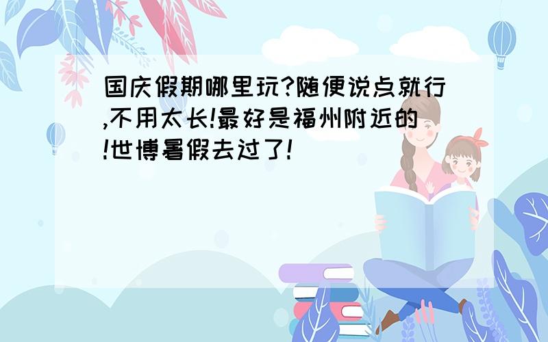 国庆假期哪里玩?随便说点就行,不用太长!最好是福州附近的!世博暑假去过了!