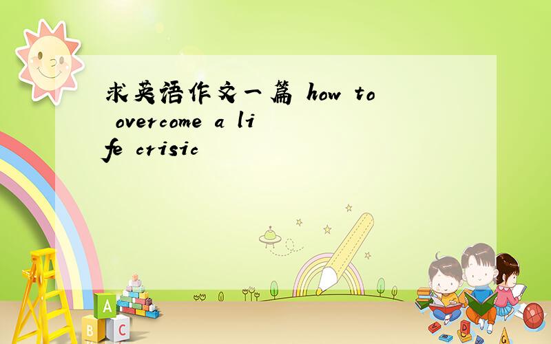 求英语作文一篇 how to overcome a life crisic