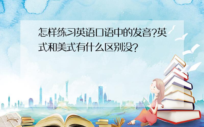 怎样练习英语口语中的发音?英式和美式有什么区别没?