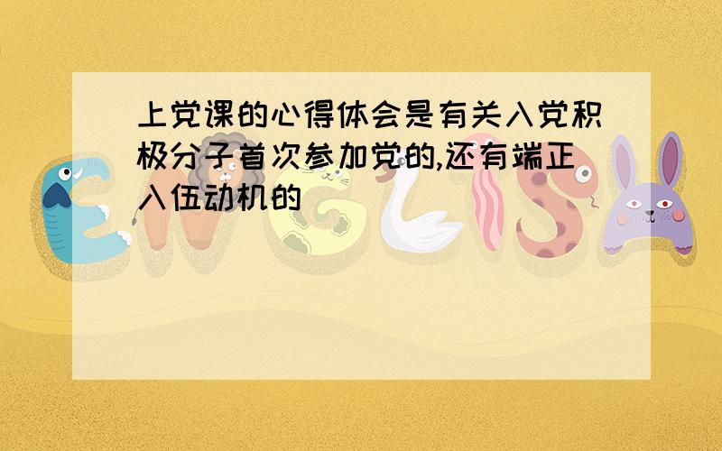 上党课的心得体会是有关入党积极分子首次参加党的,还有端正入伍动机的