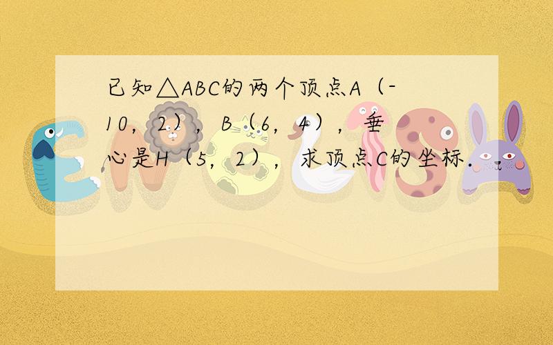 已知△ABC的两个顶点A（-10，2），B（6，4），垂心是H（5，2），求顶点C的坐标．