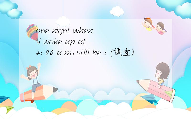 one night when i woke up at 2:00 a.m,still he :（填空）