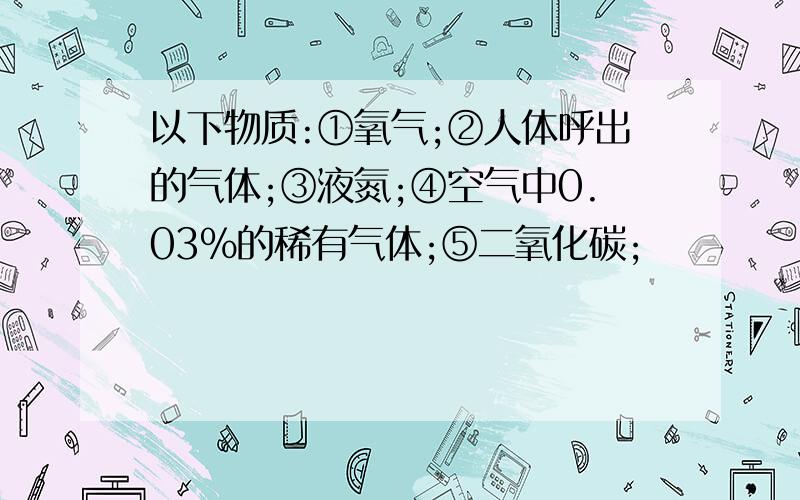 以下物质:①氧气;②人体呼出的气体;③液氮;④空气中0.03%的稀有气体;⑤二氧化碳;