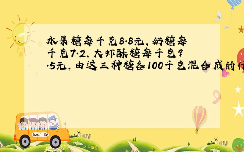 水果糖每千克8.8元,奶糖每千克7.2,大虾酥糖每千克9.5元,由这三种糖各100千克混合成的什锦糖的价钱应该每