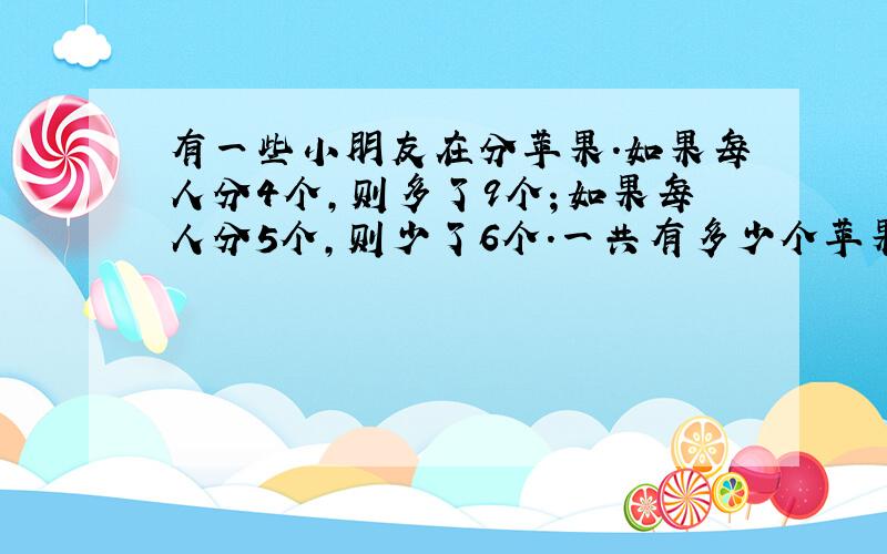 有一些小朋友在分苹果.如果每人分4个,则多了9个；如果每人分5个,则少了6个.一共有多少个苹果?急!